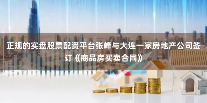正规的实盘股票配资平台张峰与大连一家房地产公司签订《商品房买卖合同》