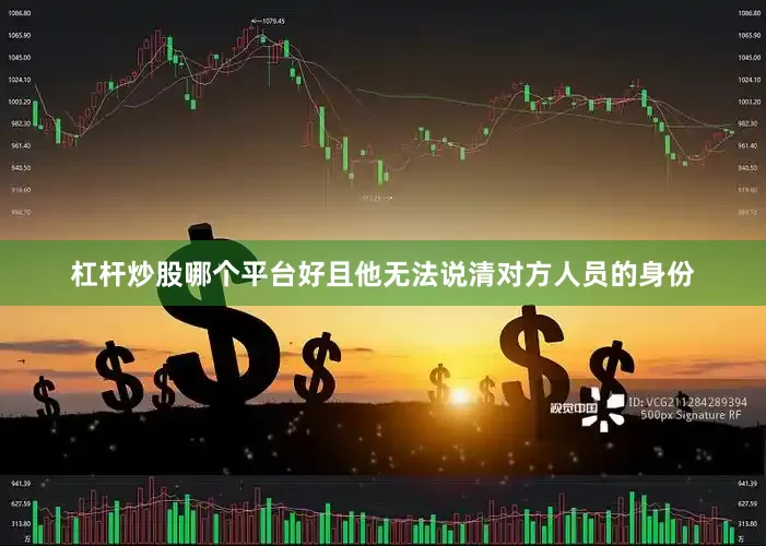 杠杆炒股哪个平台好且他无法说清对方人员的身份