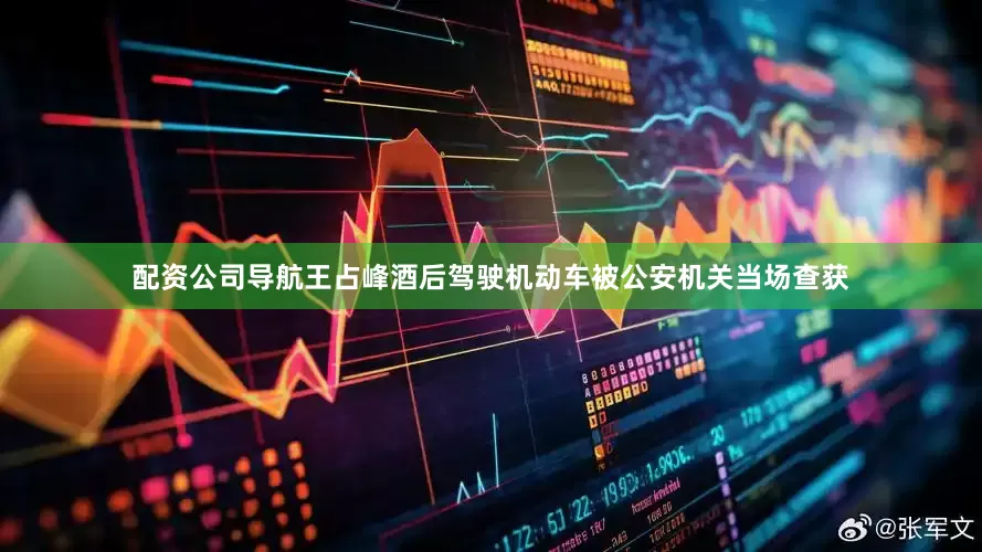 配资公司导航王占峰酒后驾驶机动车被公安机关当场查获