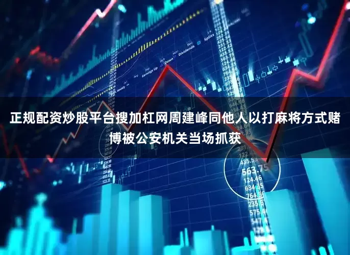正规配资炒股平台搜加杠网周建峰同他人以打麻将方式赌博被公安机关当场抓获