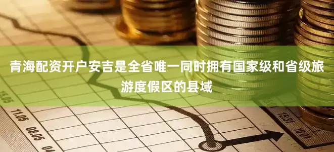 青海配资开户安吉是全省唯一同时拥有国家级和省级旅游度假区的县域