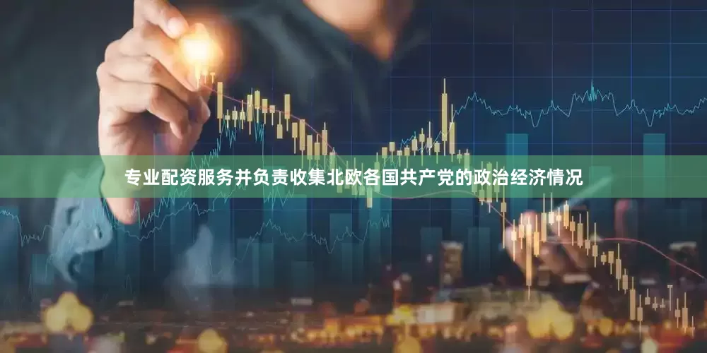 专业配资服务并负责收集北欧各国共产党的政治经济情况