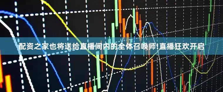 配资之家也将送给直播间内的全体召唤师!直播狂欢开启