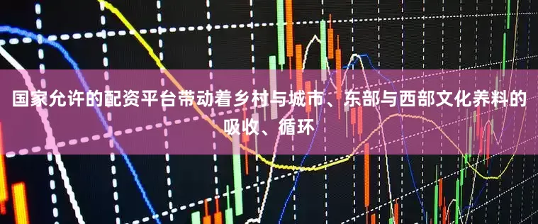 国家允许的配资平台带动着乡村与城市、东部与西部文化养料的吸收、循环