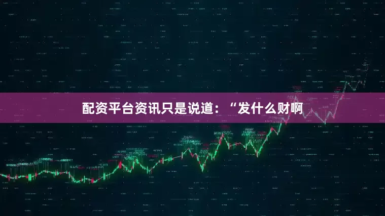 配资平台资讯只是说道：“发什么财啊