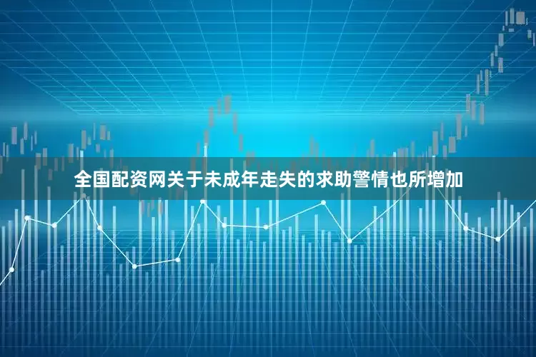全国配资网关于未成年走失的求助警情也所增加