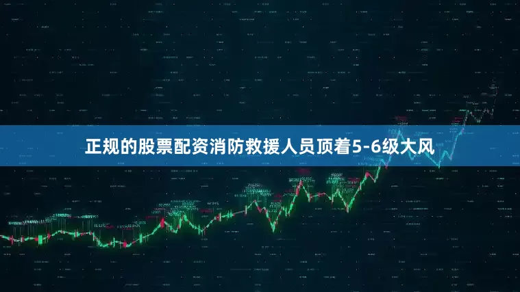 正规的股票配资消防救援人员顶着5-6级大风