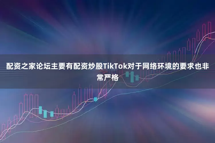 配资之家论坛主要有配资炒股TikTok对于网络环境的要求也非常严格