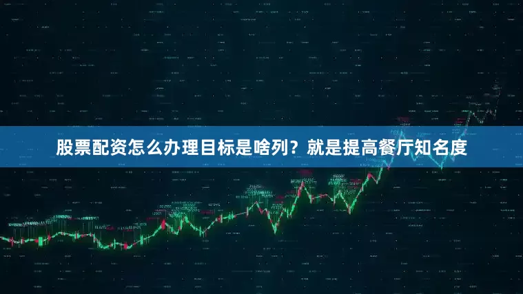 股票配资怎么办理目标是啥列？就是提高餐厅知名度