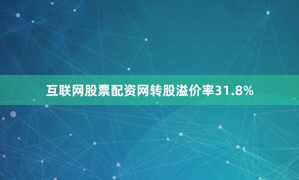 互联网股票配资网转股溢价率31.8%