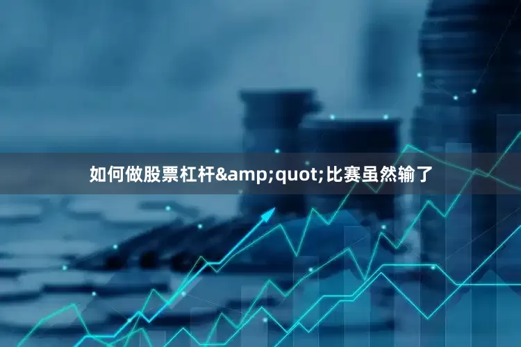 如何做股票杠杆&quot;比赛虽然输了