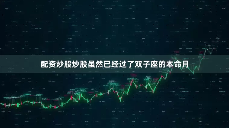 配资炒股炒股虽然已经过了双子座的本命月