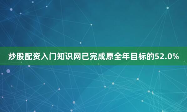 炒股配资入门知识网已完成原全年目标的52.0%