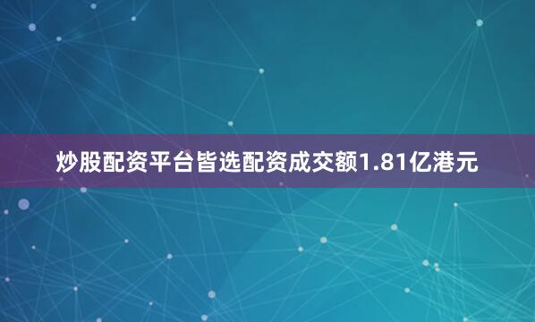 炒股配资平台皆选配资成交额1.81亿港元