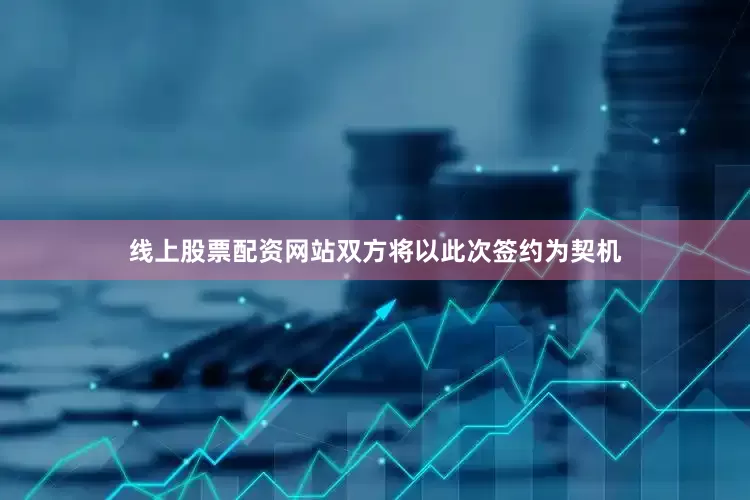 线上股票配资网站双方将以此次签约为契机