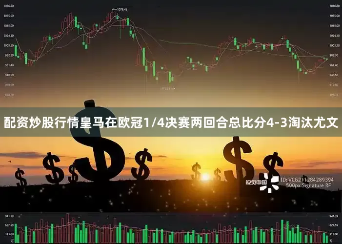 配资炒股行情皇马在欧冠1/4决赛两回合总比分4-3淘汰尤文