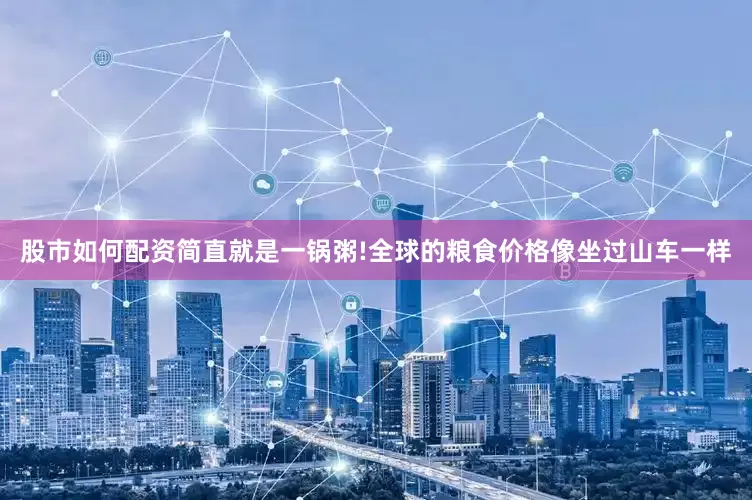 股市如何配资简直就是一锅粥!全球的粮食价格像坐过山车一样