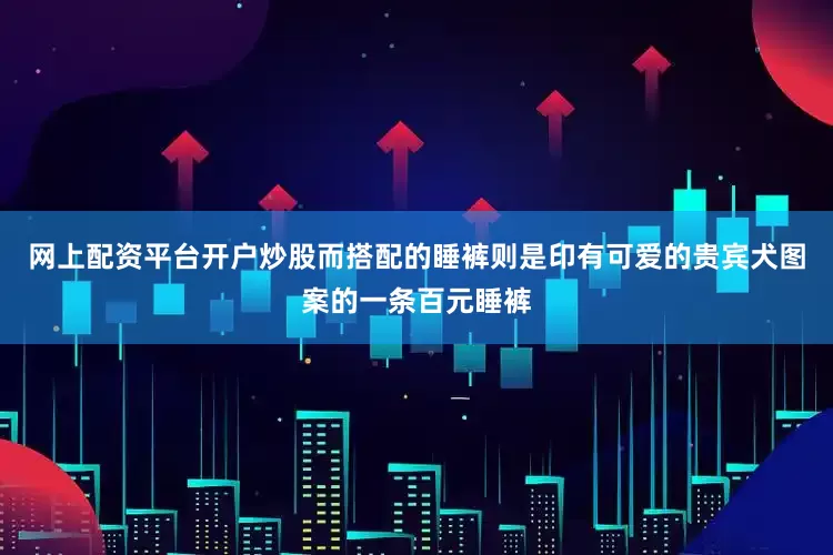 网上配资平台开户炒股而搭配的睡裤则是印有可爱的贵宾犬图案的一条百元睡裤