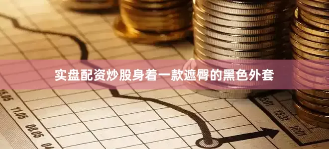 实盘配资炒股身着一款遮臀的黑色外套
