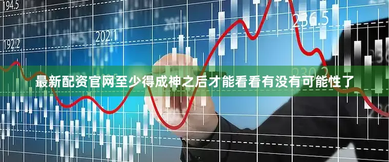 最新配资官网至少得成神之后才能看看有没有可能性了