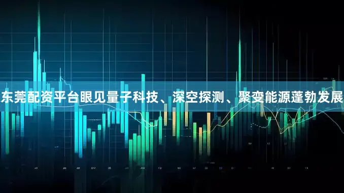 东莞配资平台眼见量子科技、深空探测、聚变能源蓬勃发展