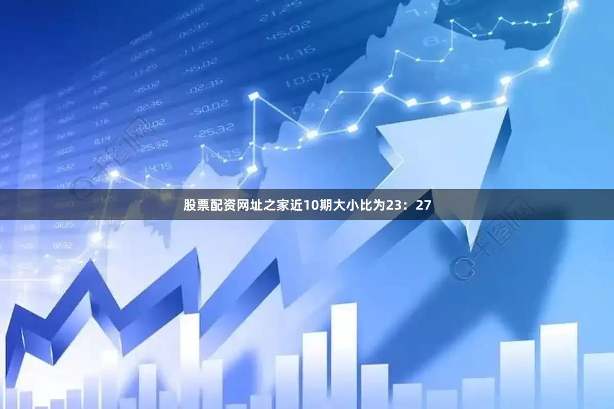 股票配资网址之家近10期大小比为23：27