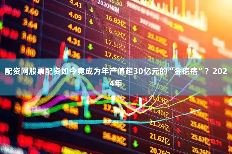 配资网股票配资如今竟成为年产值超30亿元的“金疙瘩”？2024年