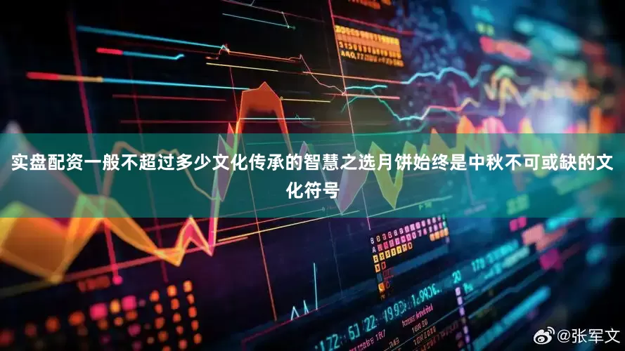 实盘配资一般不超过多少文化传承的智慧之选月饼始终是中秋不可或缺的文化符号