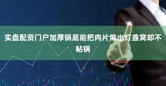 实盘配资门户加厚锅底能把肉片煸出灯盏窝却不粘锅