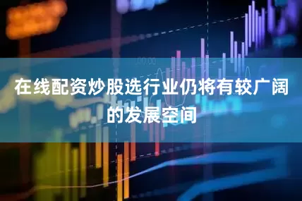 在线配资炒股选行业仍将有较广阔的发展空间