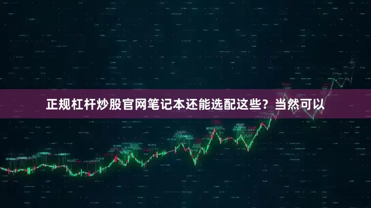 正规杠杆炒股官网笔记本还能选配这些？当然可以