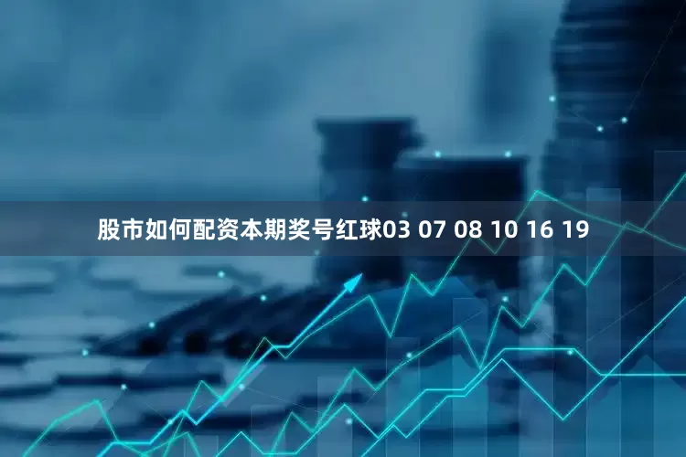股市如何配资本期奖号红球03 07 08 10 16 19