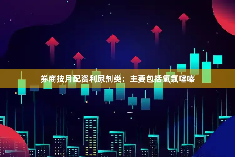 券商按月配资利尿剂类：主要包括氢氯噻嗪