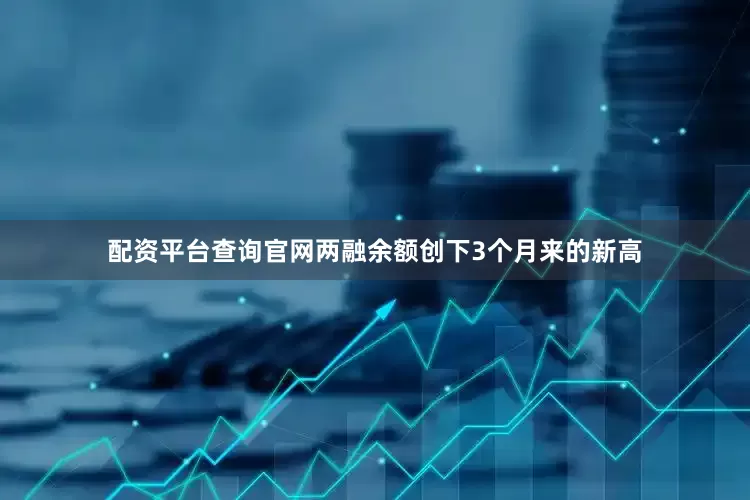 配资平台查询官网两融余额创下3个月来的新高