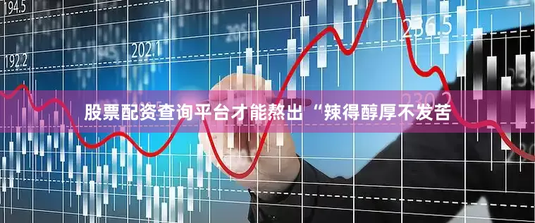 股票配资查询平台才能熬出 “辣得醇厚不发苦