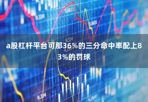 a股杠杆平台可那36%的三分命中率配上83%的罚球
