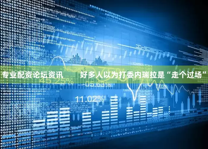 专业配资论坛资讯        好多人以为打委内瑞拉是“走个过场”