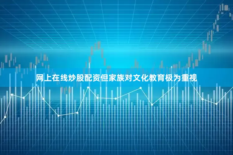 网上在线炒股配资但家族对文化教育极为重视