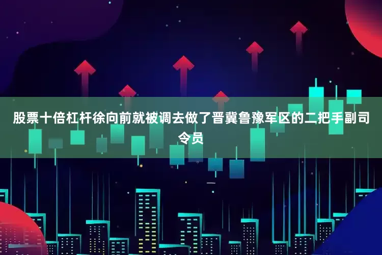 股票十倍杠杆徐向前就被调去做了晋冀鲁豫军区的二把手副司令员