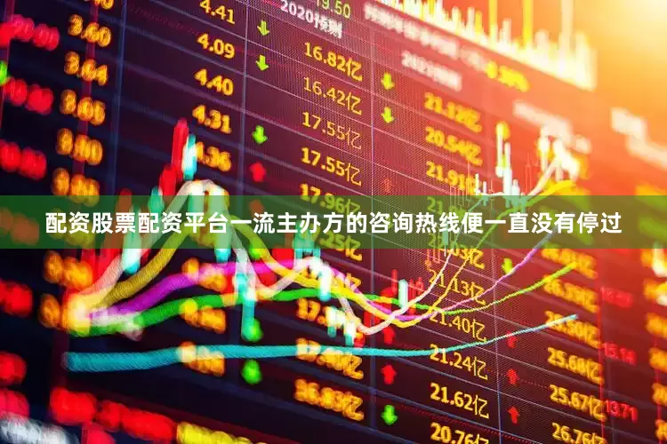 配资股票配资平台一流主办方的咨询热线便一直没有停过