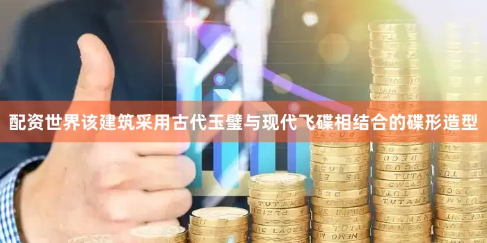 配资世界该建筑采用古代玉璧与现代飞碟相结合的碟形造型