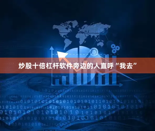 炒股十倍杠杆软件旁边的人直呼“我去”