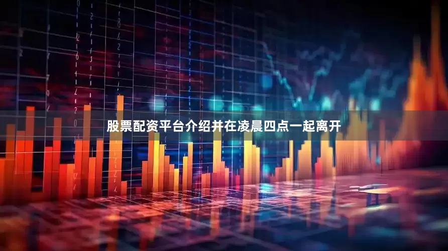 股票配资平台介绍并在凌晨四点一起离开