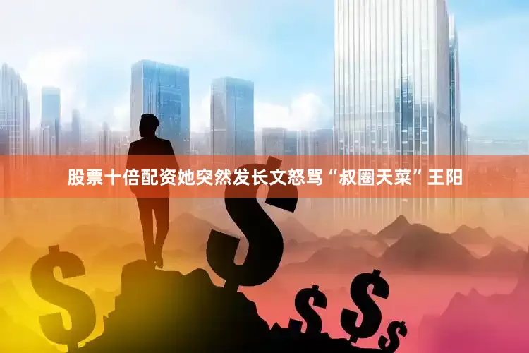 股票十倍配资她突然发长文怒骂“叔圈天菜”王阳