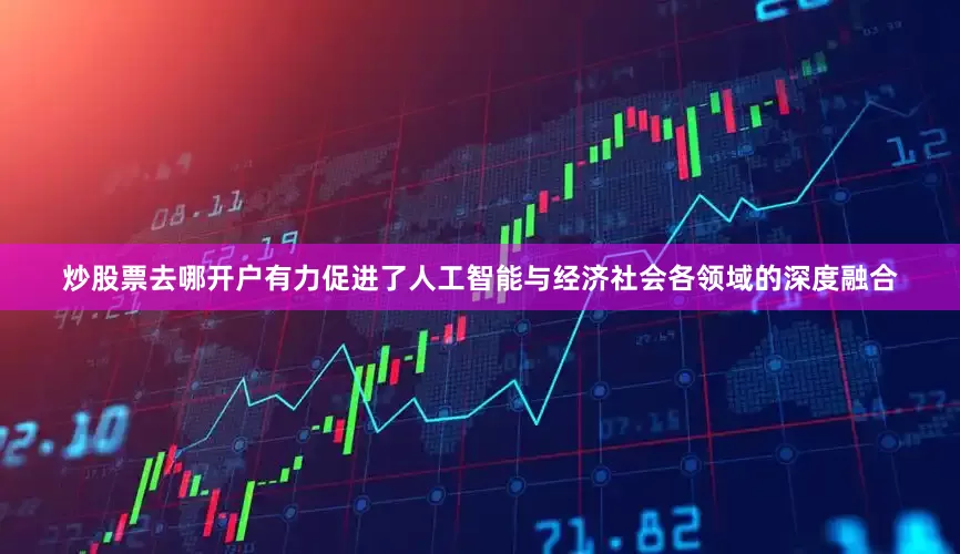 炒股票去哪开户有力促进了人工智能与经济社会各领域的深度融合