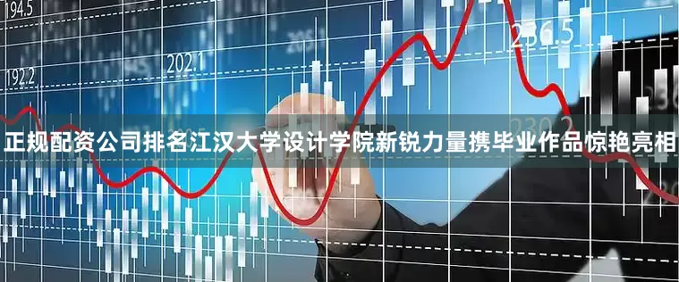 正规配资公司排名江汉大学设计学院新锐力量携毕业作品惊艳亮相