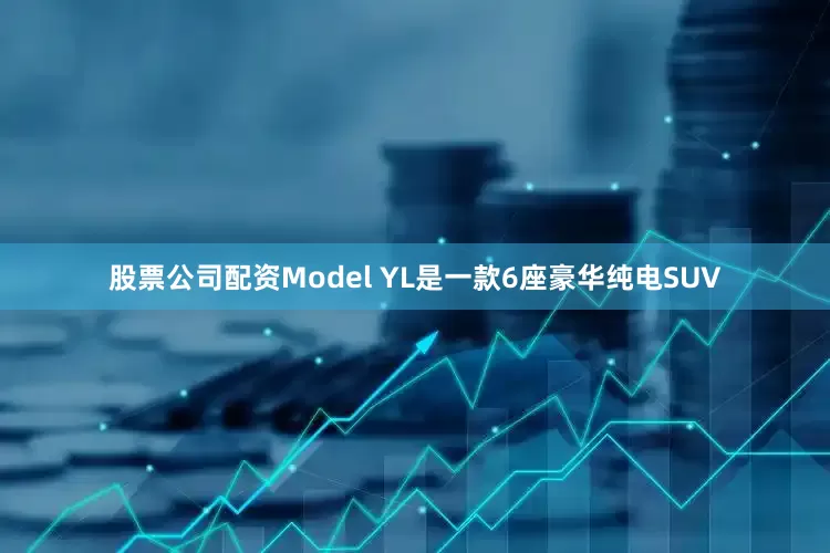 股票公司配资Model YL是一款6座豪华纯电SUV