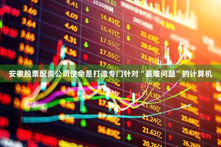 安徽股票配资公司使命是打造专门针对“最难问题”的计算机
