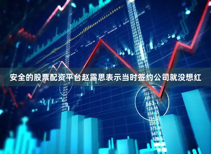 安全的股票配资平台赵露思表示当时签约公司就没想红