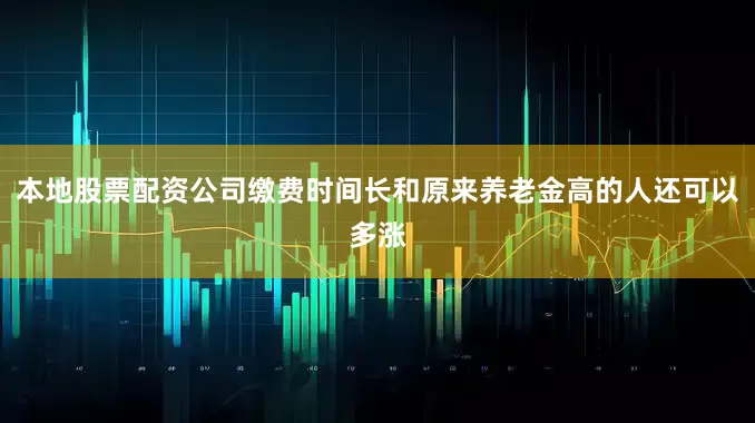 本地股票配资公司缴费时间长和原来养老金高的人还可以多涨